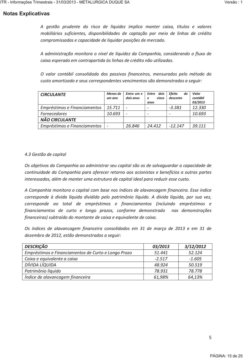 O valor contábil consolidado dos passivos financeiros, mensurados pelo método do custo amortizado e seus correspondentes vencimentos são demonstrados a seguir: CIRCULANTE Menos de um ano Entre um e