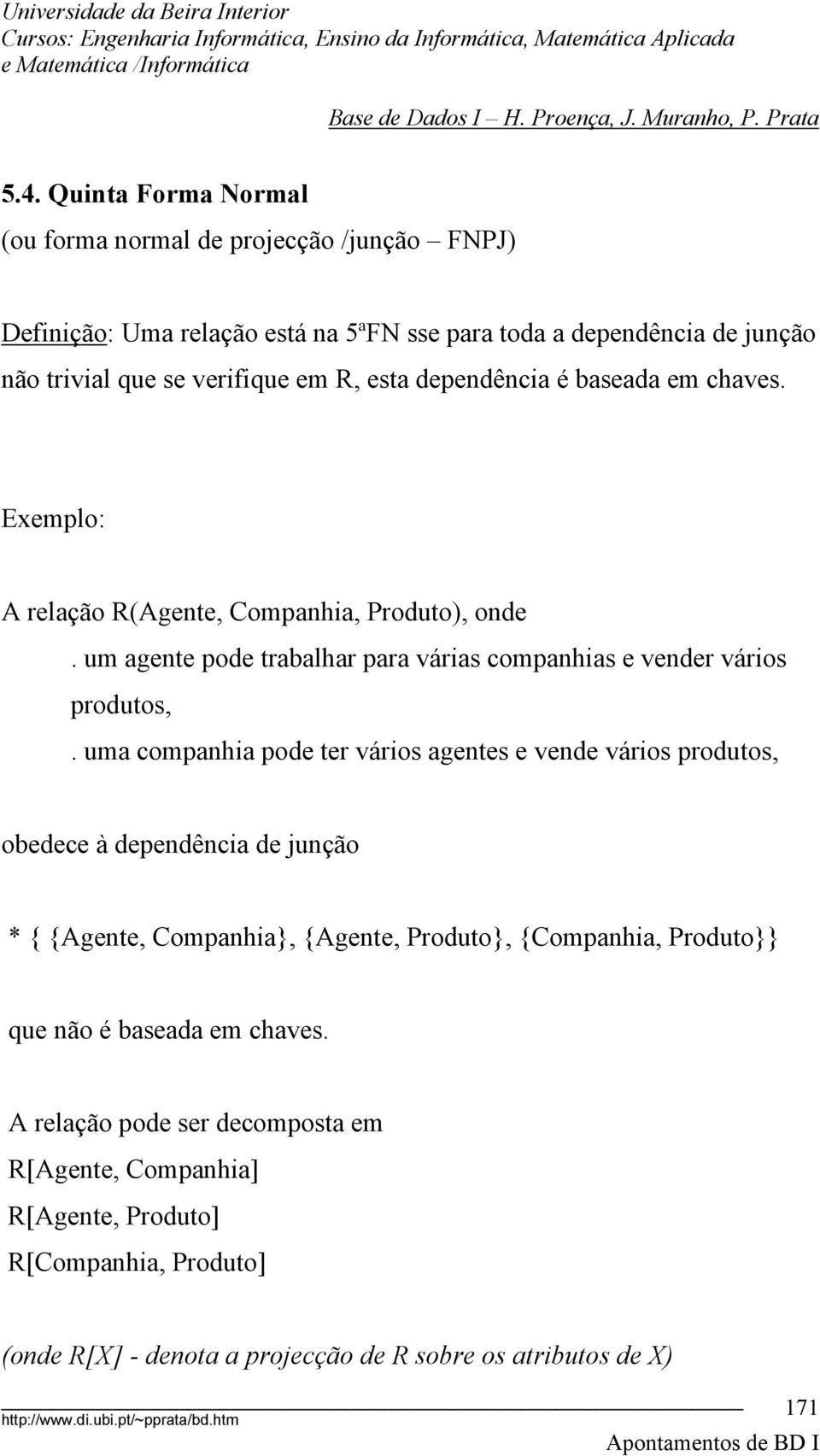 uma companhia pode ter vários agentes e vende vários produtos, obedece à dependência de junção * { {Agente, Companhia}, {Agente, Produto}, {Companhia, Produto}} que não é