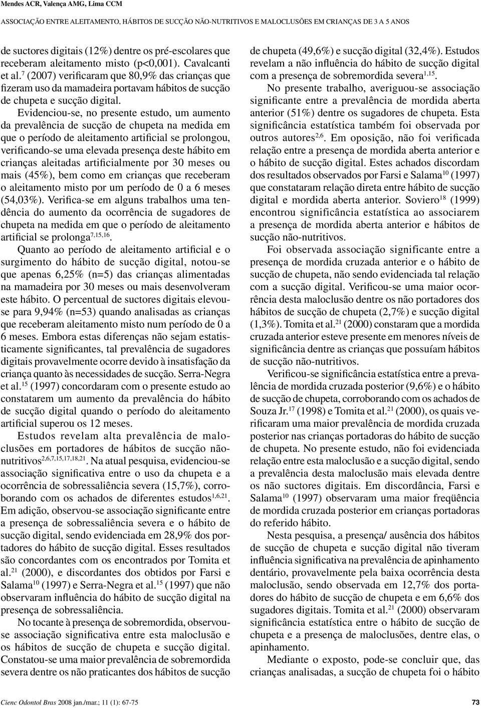 Evidenciou-se, no presente estudo, um aumento da prevalência de sucção de chupeta na medida em que o período de aleitamento artificial se prolongou, verificando-se uma elevada presença deste hábito