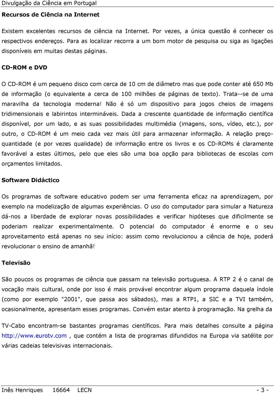 CD-ROM e DVD O CD-ROM é um pequeno disco com cerca de 10 cm de diâmetro mas que pode conter até 650 Mb de informação (o equivalente a cerca de 100 milhões de páginas de texto).