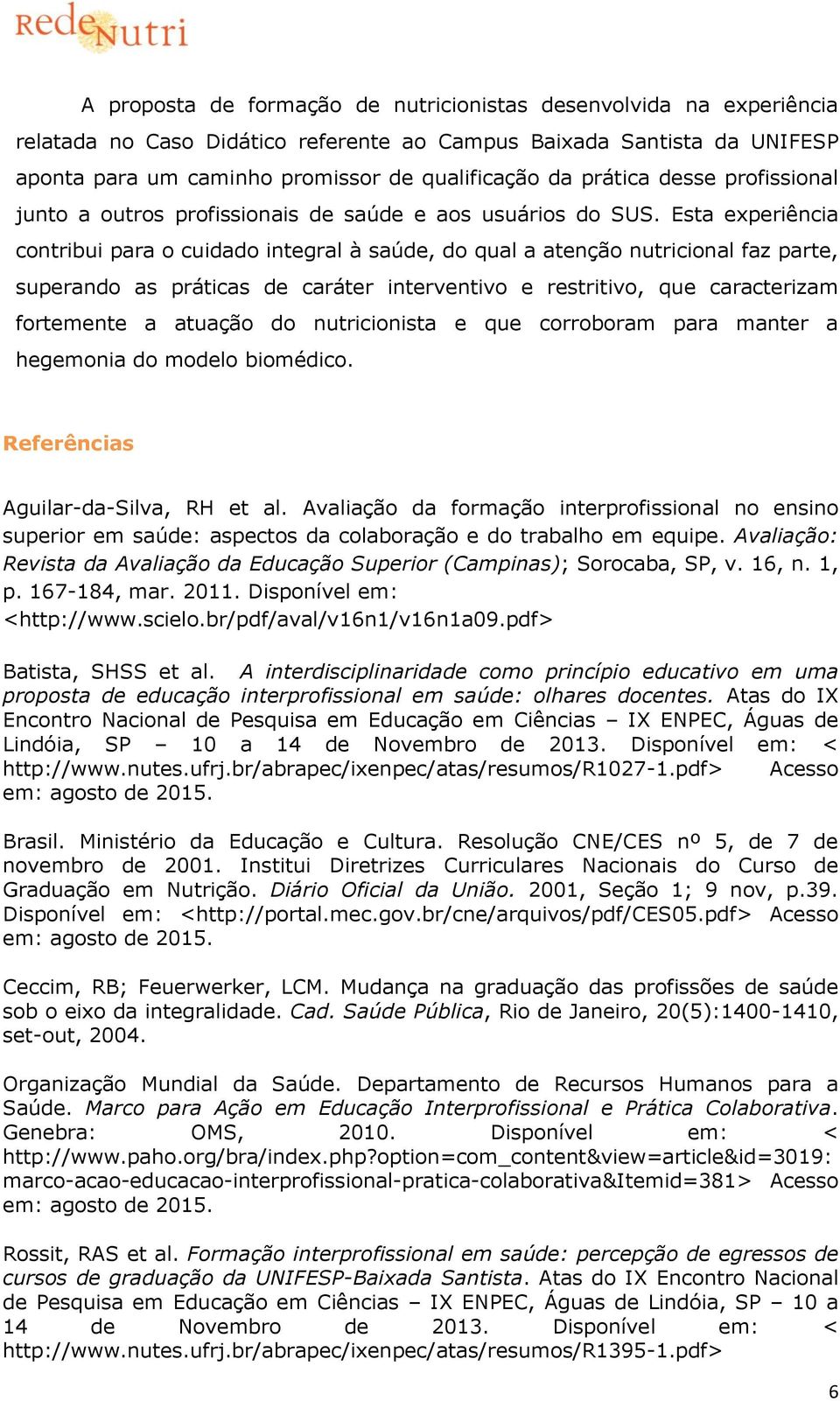 Esta experiência contribui para o cuidado integral à saúde, do qual a atenção nutricional faz parte, superando as práticas de caráter interventivo e restritivo, que caracterizam fortemente a atuação