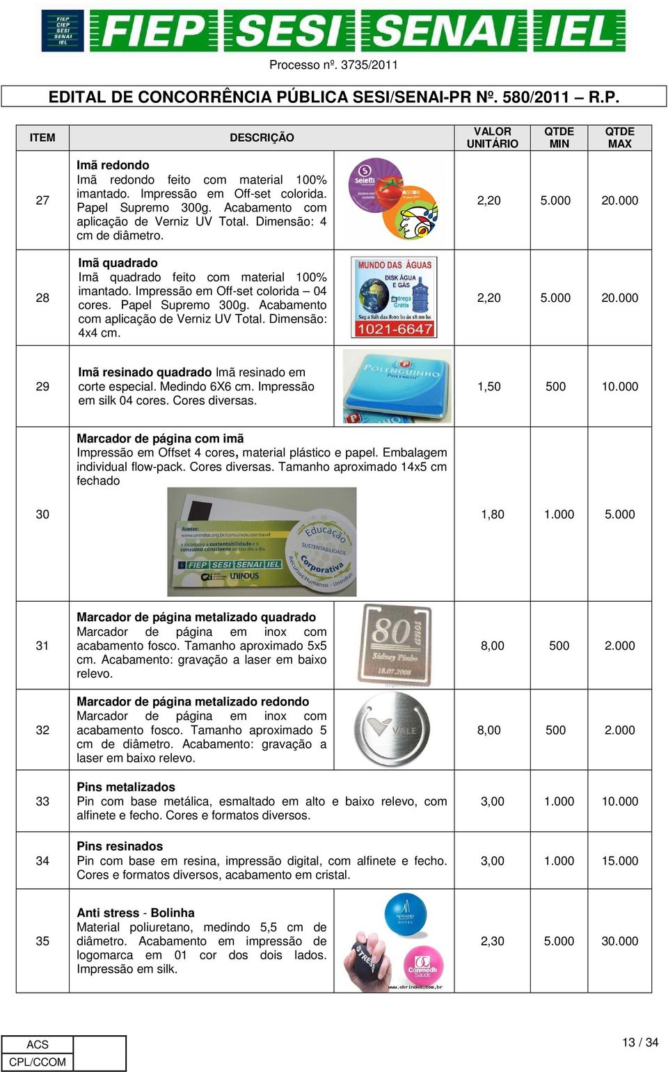 Dimensão: 4x4 cm. VALOR UNITÁRIO MIN MAX 2,20 5.000 20.000 2,20 5.000 20.000 29 Imã resinado quadrado Imã resinado em corte especial. Medindo 6X6 cm. Impressão em silk 04 cores. Cores diversas.