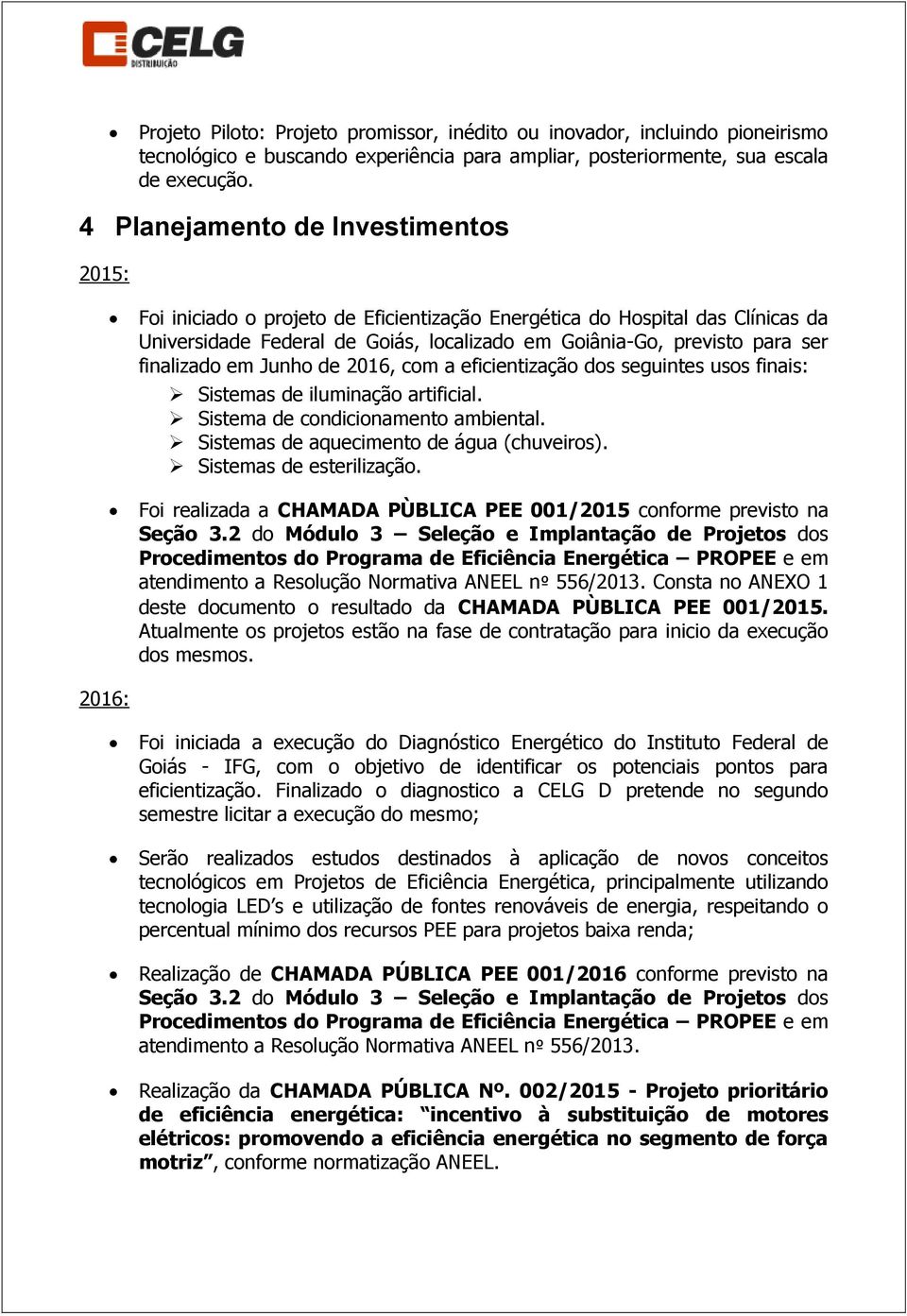 finalizado em Junho de 2016, com a eficientização dos seguintes usos finais: Sistemas de iluminação artificial. Sistema de condicionamento ambiental. Sistemas de aquecimento de água (chuveiros).