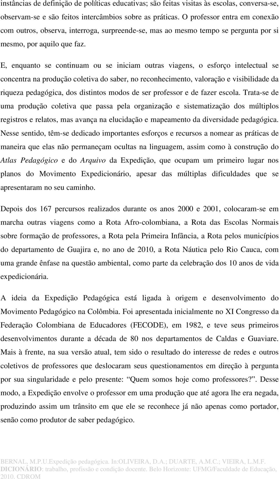 E, enquanto se continuam ou se iniciam outras viagens, o esforço intelectual se concentra na produção coletiva do saber, no reconhecimento, valoração e visibilidade da riqueza pedagógica, dos