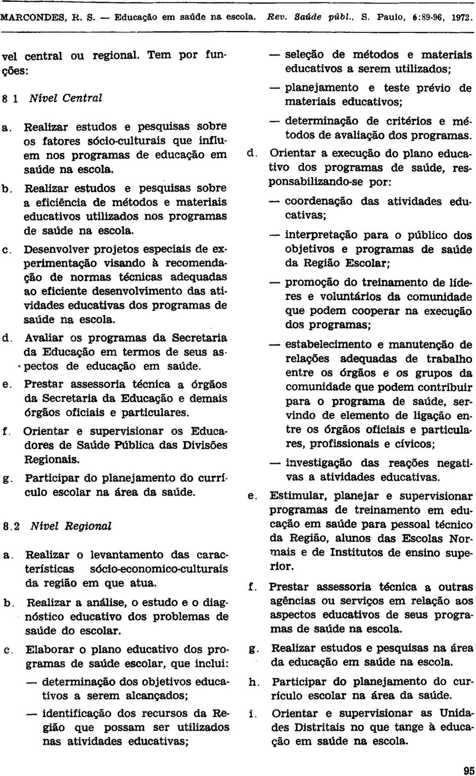 Desenvolver projetos especiais de experimentação visando à recomendação de normas técnicas adequadas ao eficiente desenvolvimento das atividades educativas dos programas de saúde na escola. d. Avaliar os programas da Secretaria da Educação em termos de seus aspectos de educação em saúde.