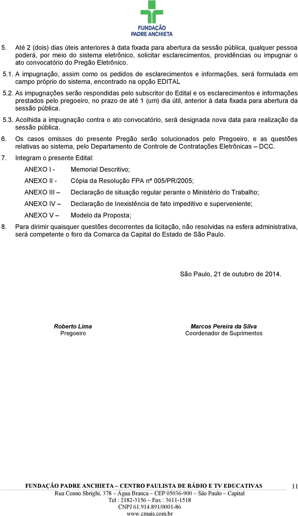 As impugnações serão respondidas pelo subscritor do Edital e os esclarecimentos e informações prestados pelo pregoeiro, no prazo de até 1 (um) dia útil, anterior à data fixada para abertura da sessão