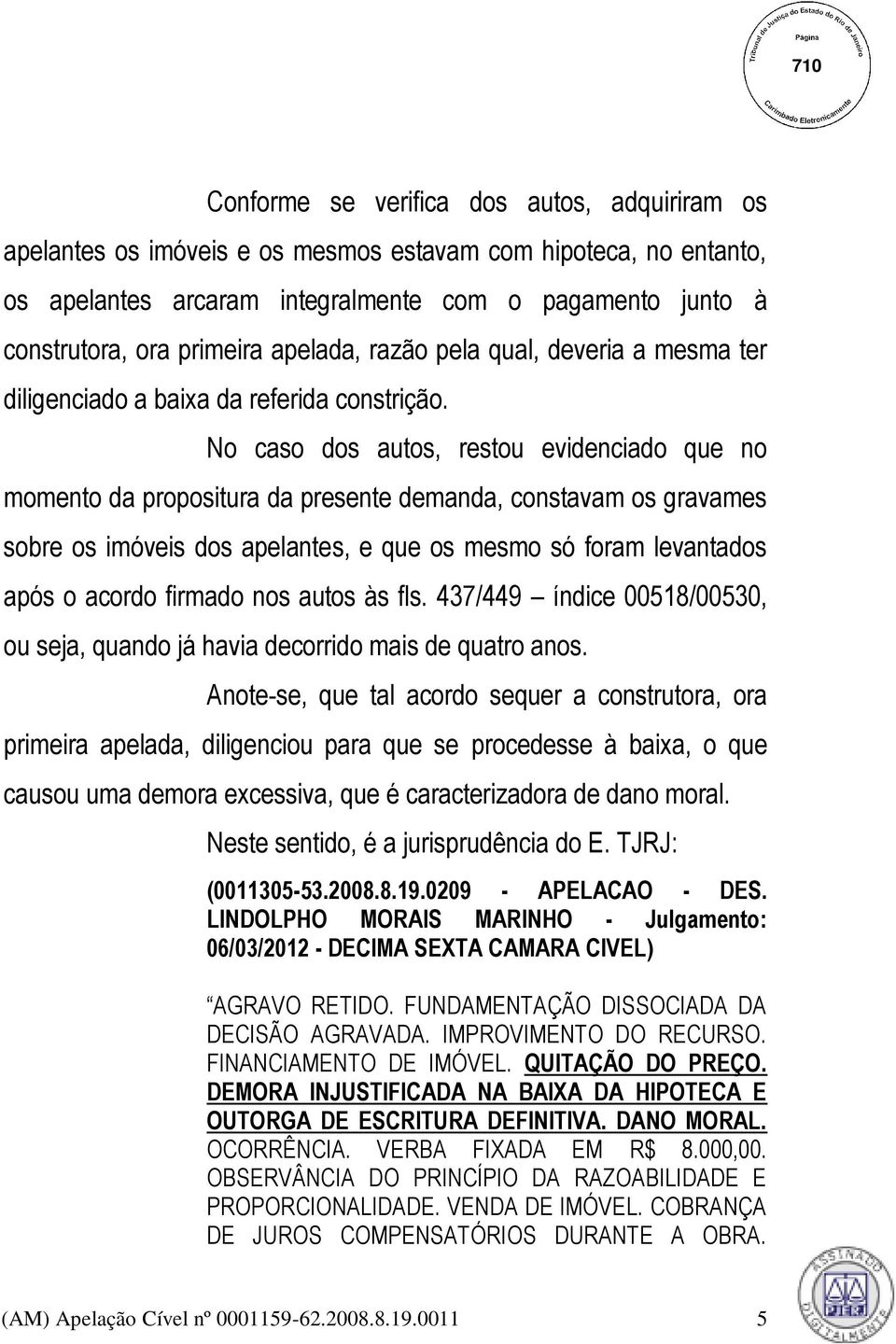 No caso dos autos, restou evidenciado que no momento da propositura da presente demanda, constavam os gravames sobre os imóveis dos apelantes, e que os mesmo só foram levantados após o acordo firmado