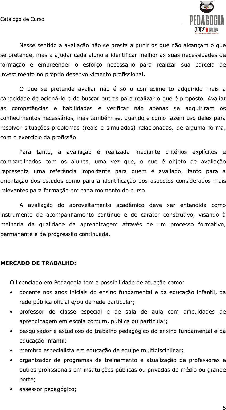 O que se pretende avaliar não é só o conhecimento adquirido mais a capacidade de acioná-lo e de buscar outros para realizar o que é proposto.