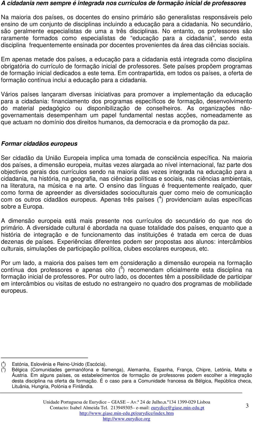 No entanto, os professores são raramente formados como especialistas de educação para a cidadania, sendo esta disciplina frequentemente ensinada por docentes provenientes da área das ciências sociais.