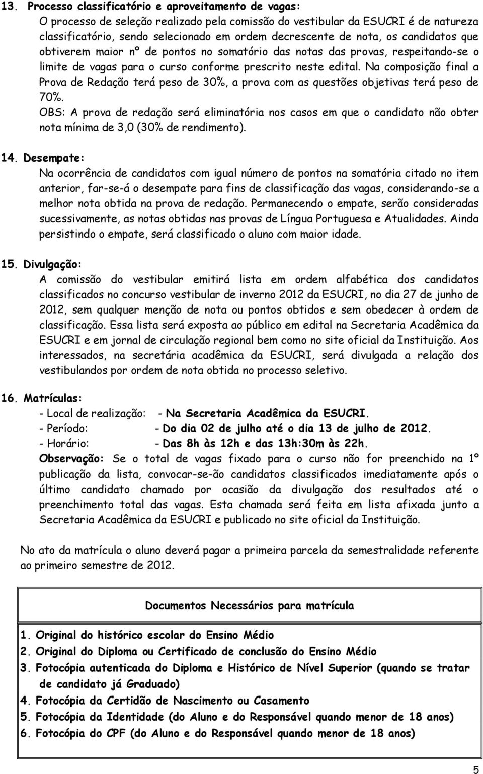 Na composição final a Prova de Redação terá peso de 30%, a prova com as questões objetivas terá peso de 70%.