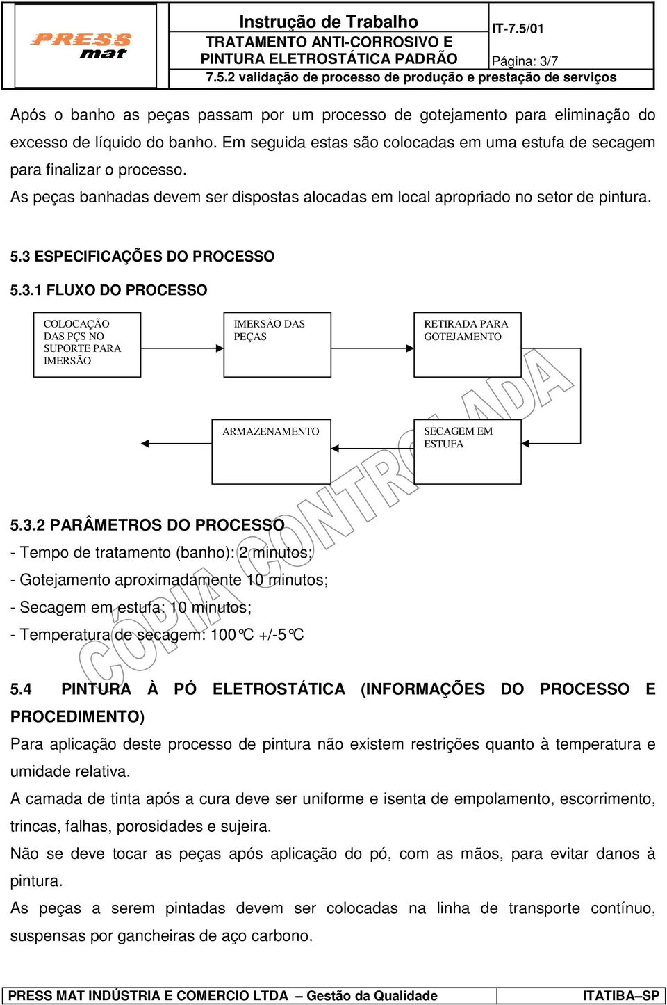 3 ESPECIFICAÇÕES DO PROCESSO 5.3.1 FLUXO DO PROCESSO COLOCAÇÃO DAS PÇS NO SUPORTE PARA IMERSÃO IMERSÃO DAS PEÇAS RETIRADA PARA GOTEJAMENTO ARMAZENAMENTO SECAGEM EM ESTUFA 5.3.2 PARÂMETROS DO PROCESSO - Tempo de tratamento (banho): 2 minutos; - Gotejamento aproximadamente 10 minutos; - Secagem em estufa: 10 minutos; - Temperatura de secagem: 100 C +/-5 C 5.