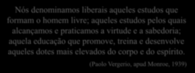 Tratado de Educação Paolo Vergerio (1349-1420) Nós denominamos liberais aqueles estudos que formam o homem livre; aqueles estudos pelos quais alcançamos e praticamos a virtude e