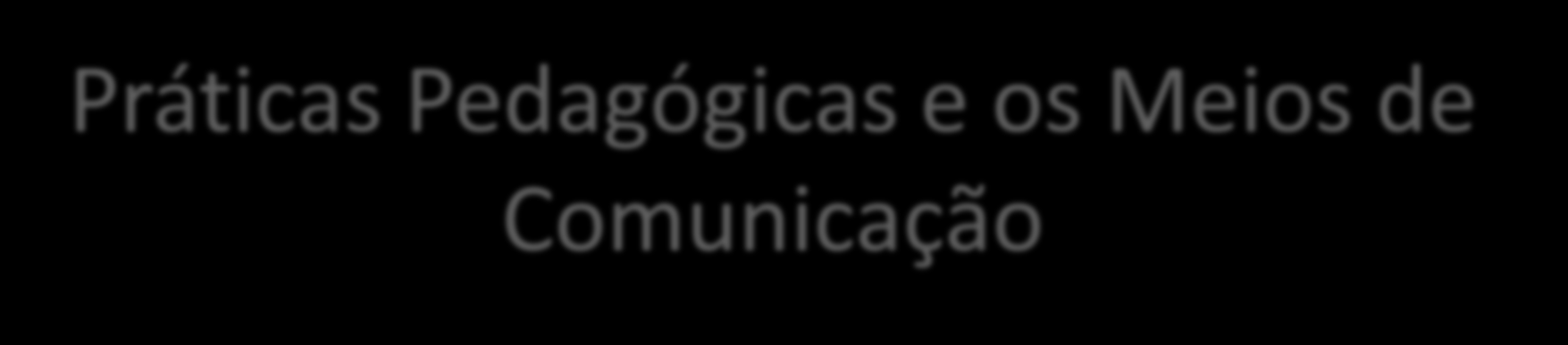 Práticas Pedagógicas e os Meios de Comunicação Há práticas pedagógicas nos jornais, nos rádios, na produção de material