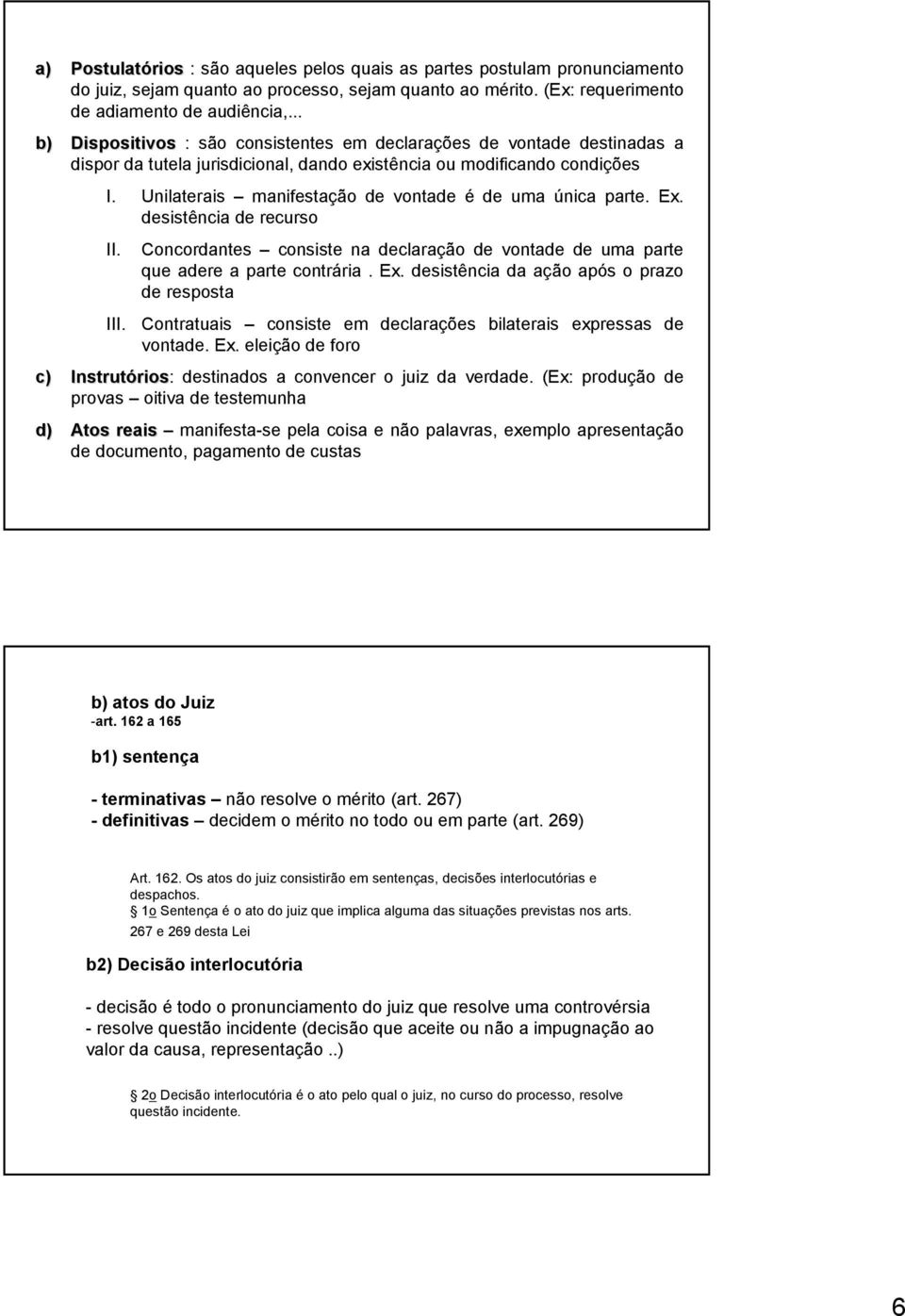 Unilaterais manifestação de vontade é de uma única parte. Ex. desistência de recurso II. III. Concordantes consiste na declaração de vontade de uma parte que adere a parte contrária. Ex. desistência da ação após o prazo de resposta Contratuais consiste em declarações bilaterais expressas de vontade.