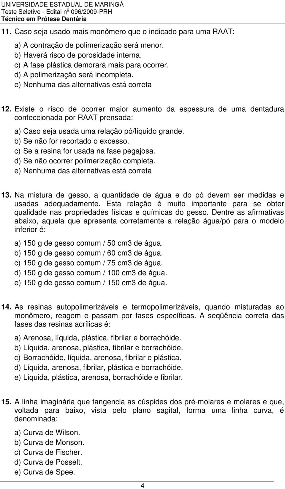 Existe o risco de ocorrer maior aumento da espessura de uma dentadura confeccionada por RAAT prensada: a) Caso seja usada uma relação pó/líquido grande. b) Se não for recortado o excesso.