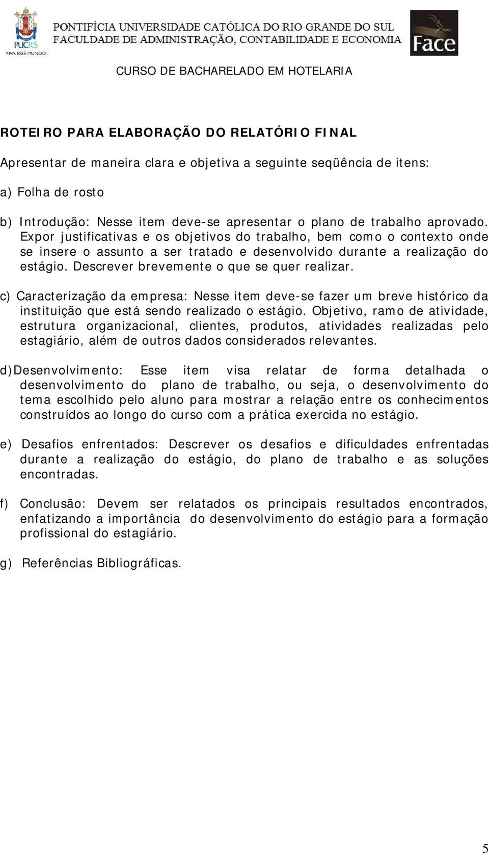 Descrever brevemente o que se quer realizar. c) Caracterização da empresa: Nesse item deve-se fazer um breve histórico da instituição que está sendo realizado o estágio.