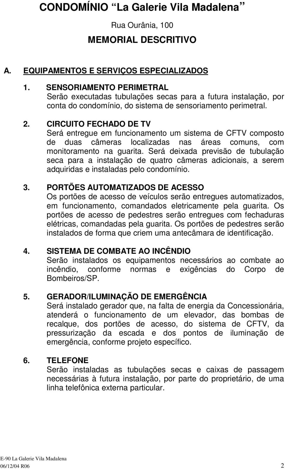 CIRCUITO FECHADO DE TV Será entregue em funcionamento um sistema de CFTV composto de duas câmeras localizadas nas áreas comuns, com monitoramento na guarita.