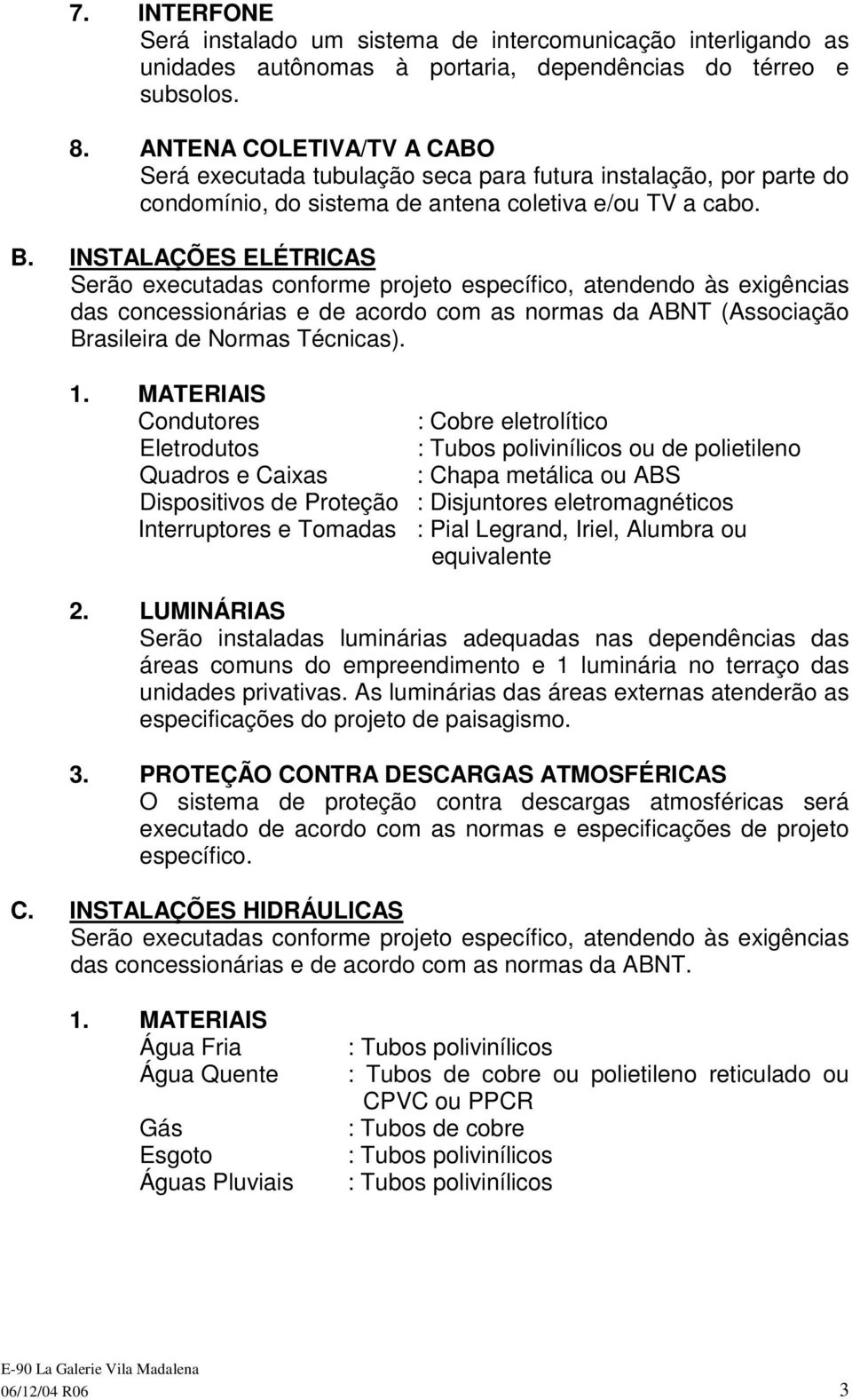 INSTALAÇÕES ELÉTRICAS Serão executadas conforme projeto específico, atendendo às exigências das concessionárias e de acordo com as normas da ABNT (Associação Brasileira de Normas Técnicas). 1.