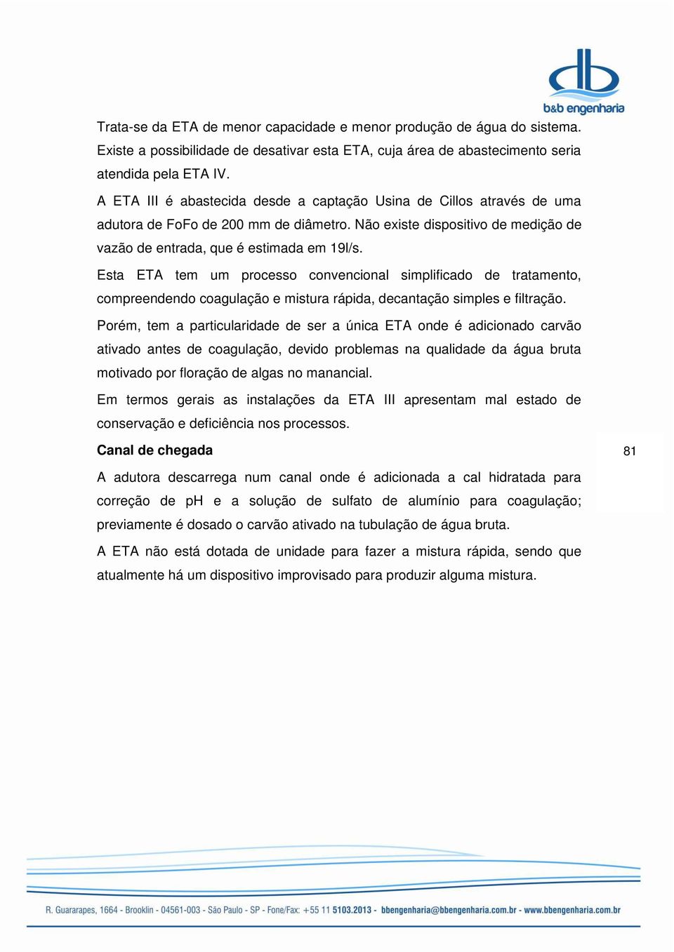 Esta ETA tem um processo convencional simplificado de tratamento, compreendendo coagulação e mistura rápida, decantação simples e filtração.