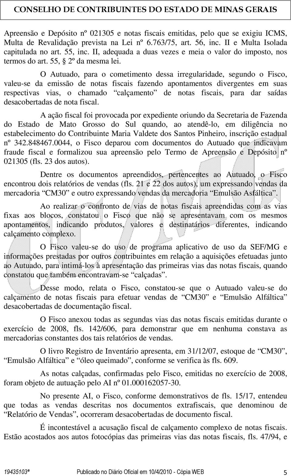 O Autuado, para o cometimento dessa irregularidade, segundo o Fisco, valeu-se da emissão de notas fiscais fazendo apontamentos divergentes em suas respectivas vias, o chamado calçamento de notas