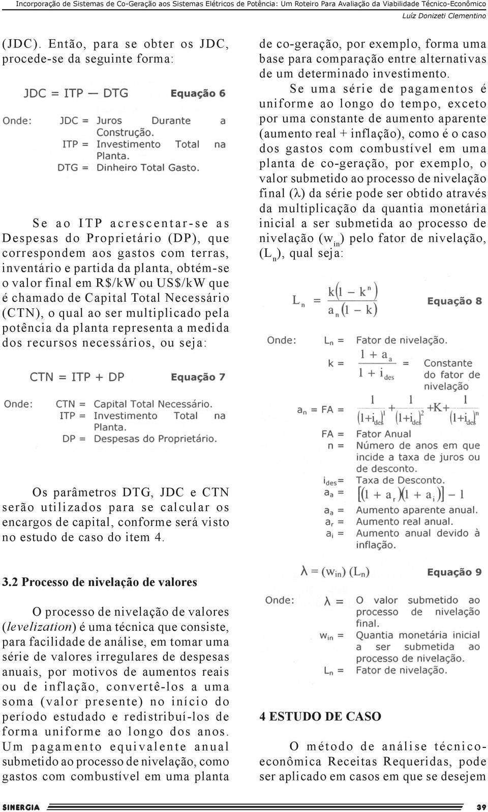 o valor final em R$/kW ou US$/kW que é chamado de Capital Total Necessário (CTN), o qual ao ser multiplicado pela potência da planta representa a medida dos recursos necessários, ou seja: de