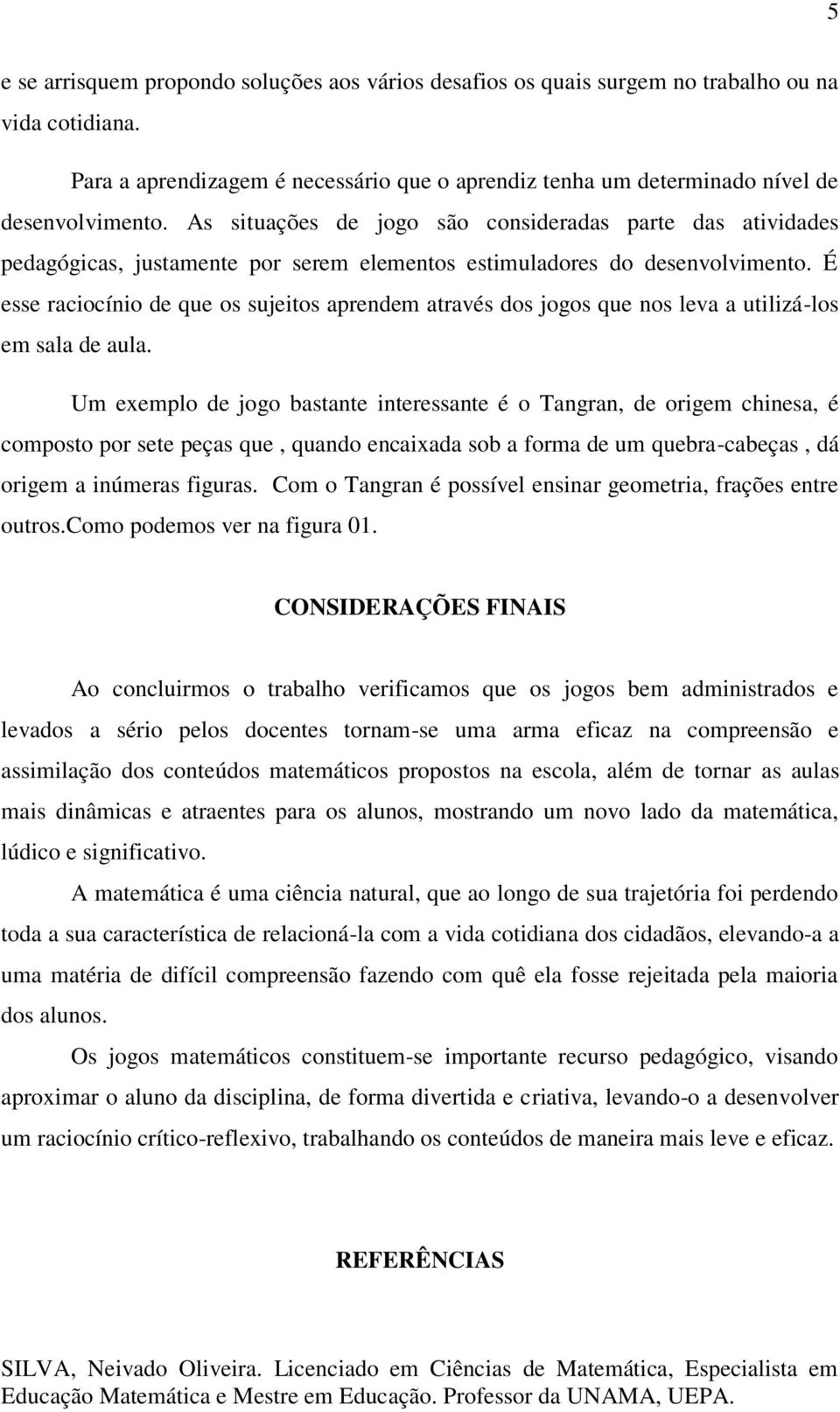 É esse raciocínio de que os sujeitos aprendem através dos jogos que nos leva a utilizá-los em sala de aula.