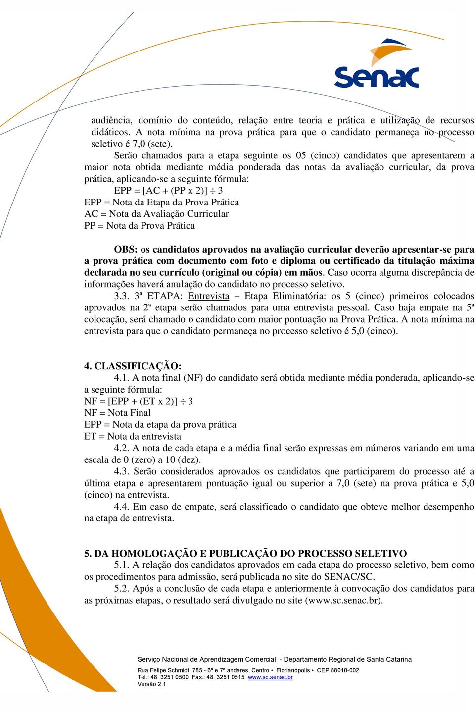 seguinte fórmula: EPP = [AC + (PP x 2)] 3 EPP = Nota da Etapa da Prova Prática AC = Nota da Avaliação Curricular PP = Nota da Prova Prática OBS: os candidatos aprovados na avaliação curricular