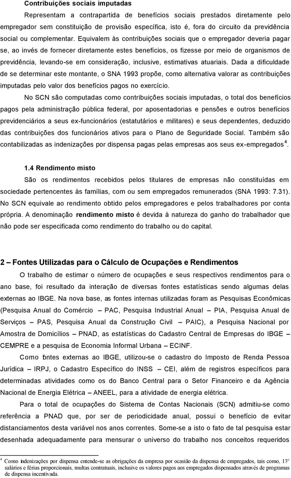 Equivalem às contribuições sociais que o empregador deveria pagar se, ao invés de fornecer diretamente estes benefícios, os fizesse por meio de organismos de previdência, levando-se em consideração,