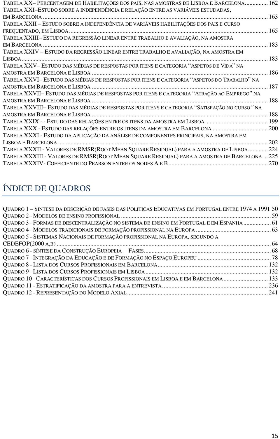 .. 165 TABELA XXIII ESTUDO DA REGRESSÃO LINEAR ENTRE TRABALHO E AVALIAÇÃO, NA AMOSTRA EM BARCELONA... 183 TABELA XXIV ESTUDO DA REGRESSÃO LINEAR ENTRE TRABALHO E AVALIAÇÃO, NA AMOSTRA EM LISBOA.