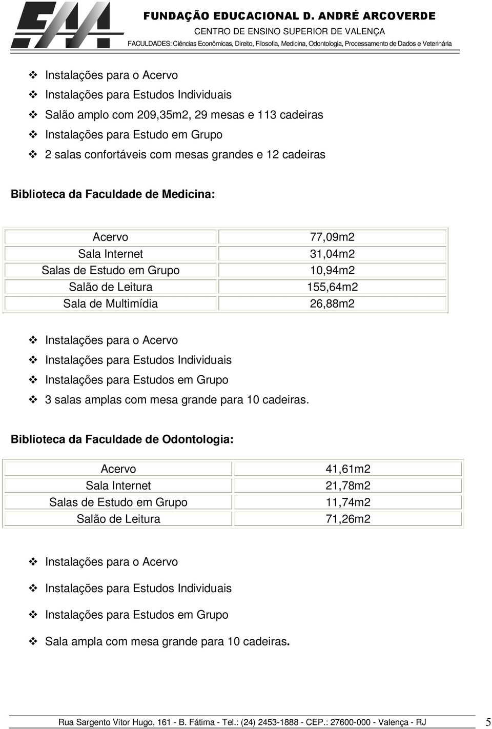 para Estudos Individuais Instalações para Estudos em Grupo 3 salas amplas com mesa grande para 10 cadeiras.