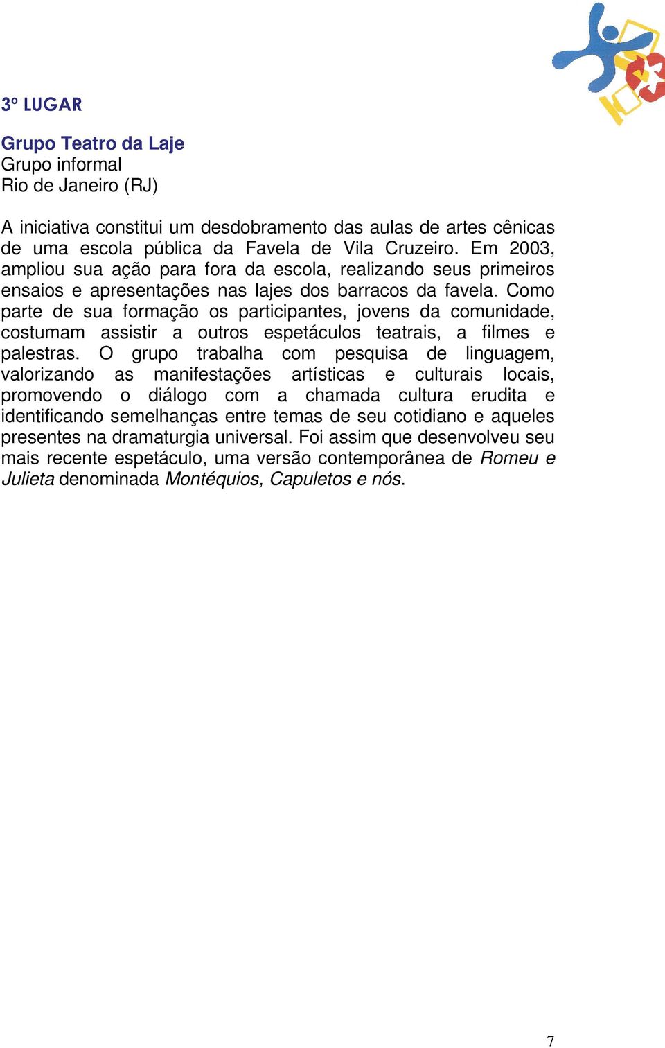 Como parte de sua formação os participantes, jovens da comunidade, costumam assistir a outros espetáculos teatrais, a filmes e palestras.