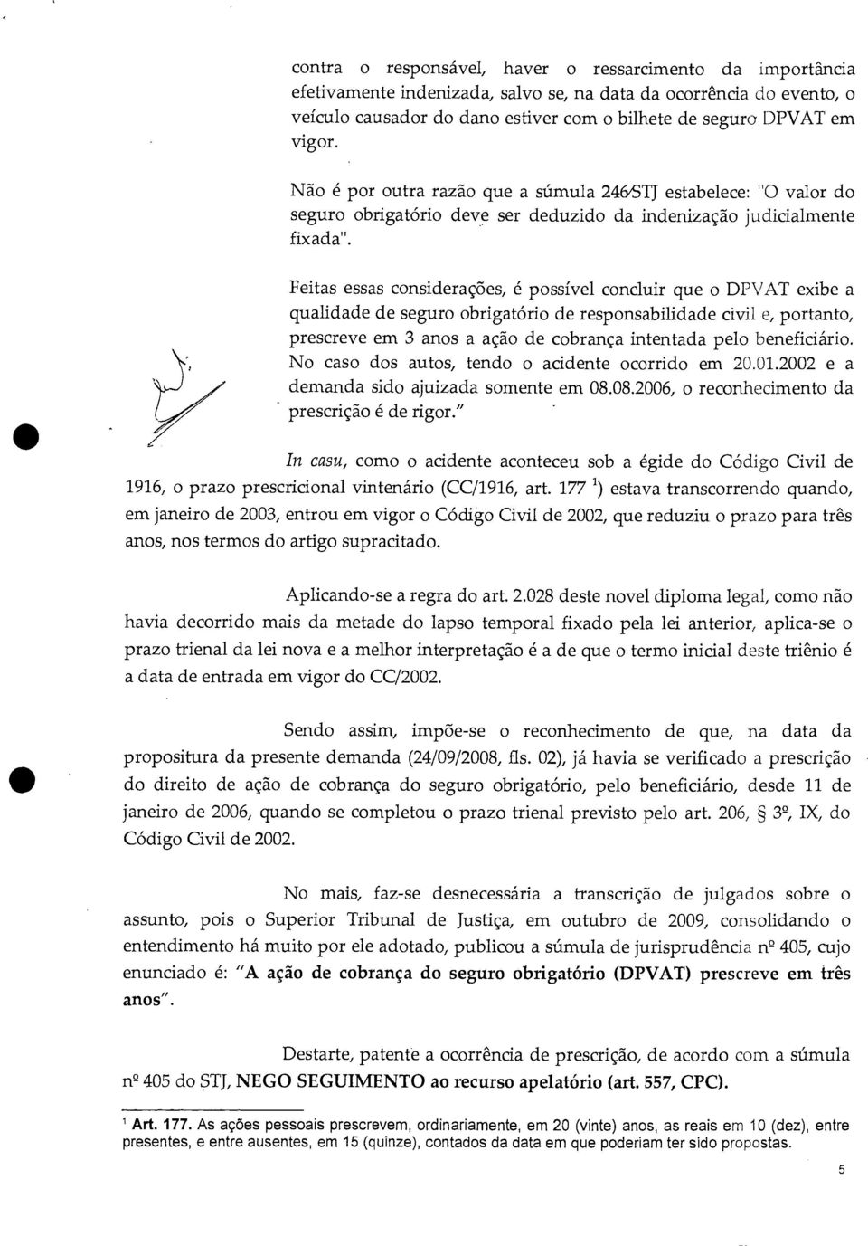 Feitas essas considerações, é possível concluir que o DPVAT exibe a qualidade de seguro obrigatório de responsabilidade civil e, portanto, prescreve em 3 anos a ação de cobrança intentada pelo