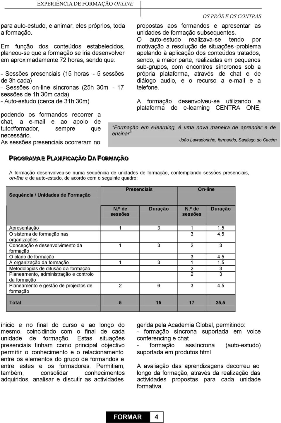 síncronas (25h 30m - 17 sessões de 1h 30m cada) - Auto-estudo (cerca de 31h 30m) podendo os formandos recorrer a chat, a e-mail e ao apoio de tutor/formador, sempre que necessário.