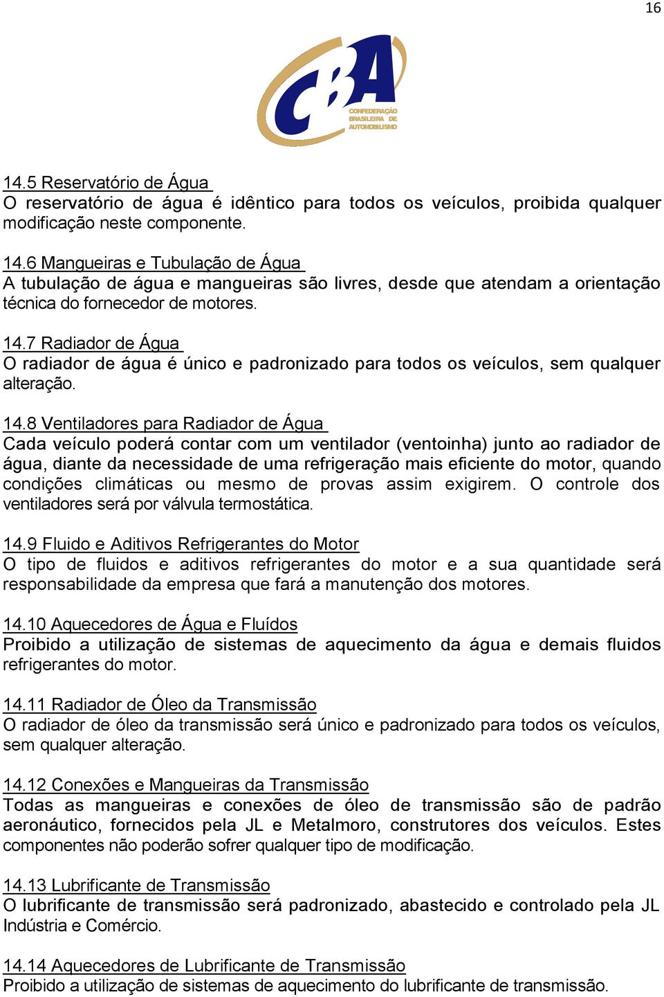 8 Ventiladores para Radiador de Água Cada veículo poderá contar com um ventilador (ventoinha) junto ao radiador de água, diante da necessidade de uma refrigeração mais eficiente do motor, quando