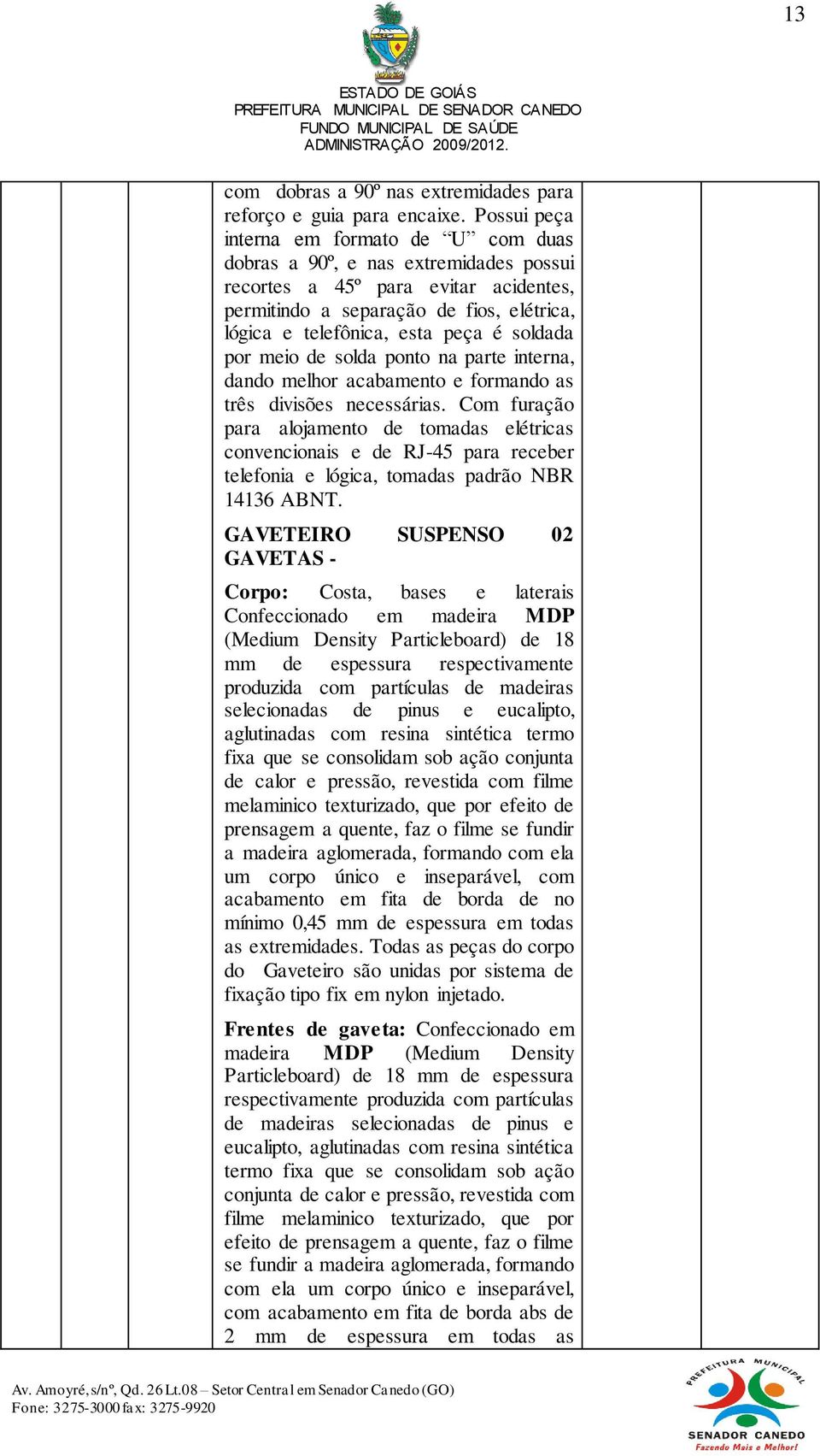 soldada por meio de solda ponto na parte interna, dando melhor acabamento e formando as três divisões necessárias.