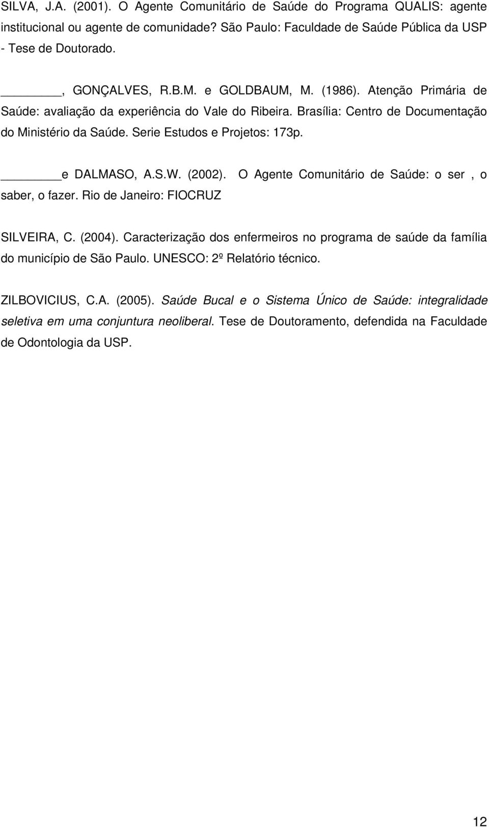 (2002). O Agente Comunitário de Saúde: o ser, o saber, o fazer. Rio de Janeiro: FIOCRUZ SILVEIRA, C. (2004). Caracterização dos enfermeiros no programa de saúde da família do município de São Paulo.