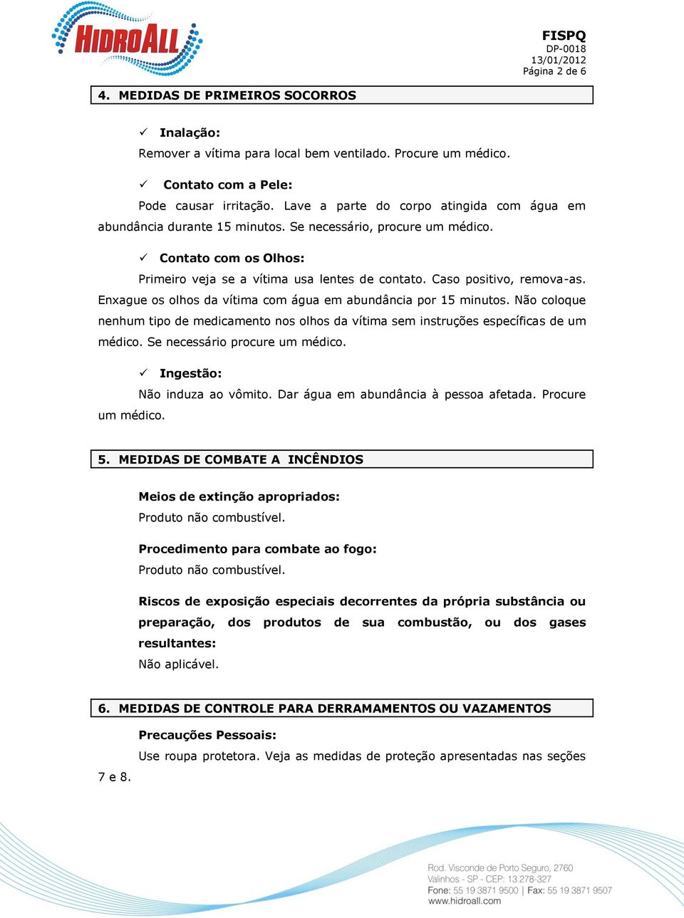 Caso positivo, remova-as. Enxague os olhos da vítima com água em abundância por 15 minutos. Não coloque nenhum tipo de medicamento nos olhos da vítima sem instruções específicas de um médico.