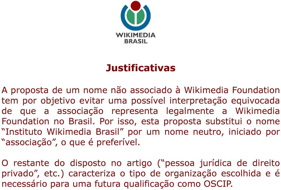 Por isso, esta proposta substitui o nome Instituto Wikimedia Brasil por um nome neutro, iniciado por associação, o que é