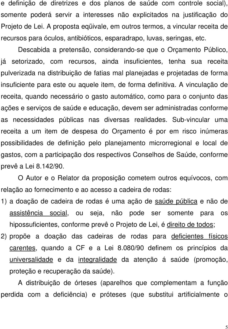 Descabida a pretensão, considerando-se que o Orçamento Público, já setorizado, com recursos, ainda insuficientes, tenha sua receita pulverizada na distribuição de fatias mal planejadas e projetadas