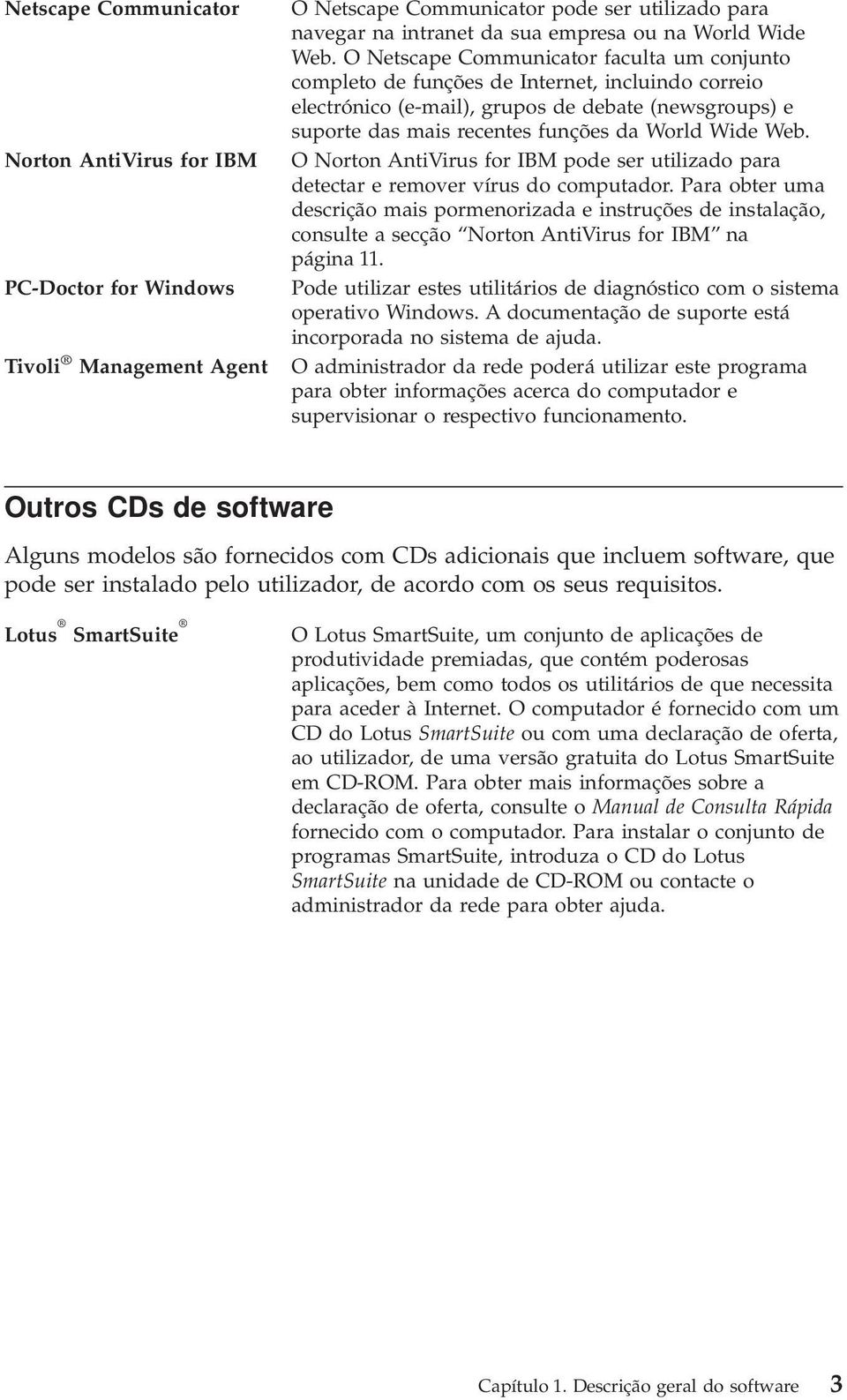 Web. O Norton AntiVirus for IBM pode ser utilizado para detectar e remover vírus do computador.