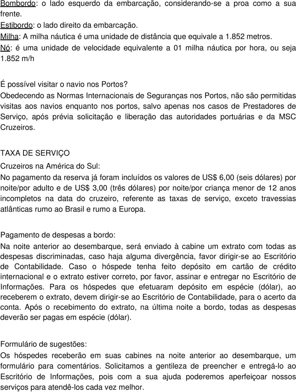 Obedecendo as Normas Internacionais de Seguranças nos Portos, não são permitidas visitas aos navios enquanto nos portos, salvo apenas nos casos de Prestadores de Serviço, após prévia solicitação e