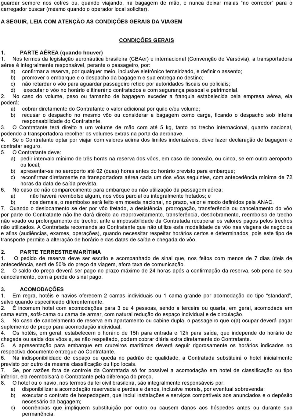 Nos termos da legislação aeronáutica brasileira (CBAer) e internacional (Convenção de Varsóvia), a transportadora aérea é integralmente responsável, perante o passageiro, por: a) confirmar a reserva,