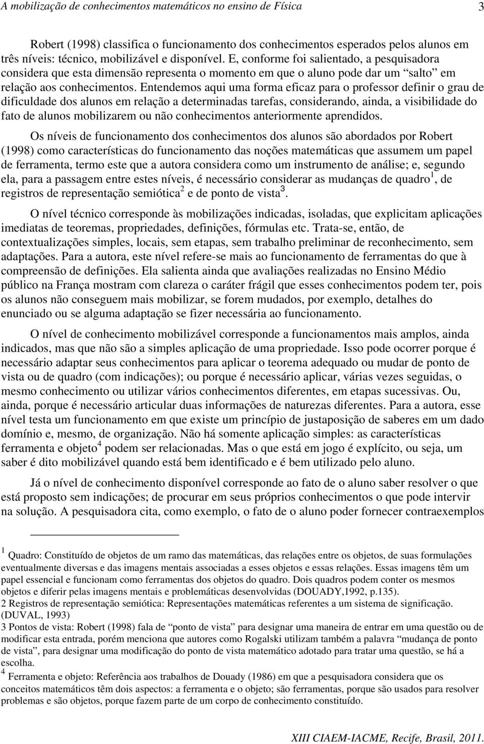 Entendemos aqui uma forma eficaz para o professor definir o grau de dificuldade dos alunos em relação a determinadas tarefas, considerando, ainda, a visibilidade do fato de alunos mobilizarem ou não