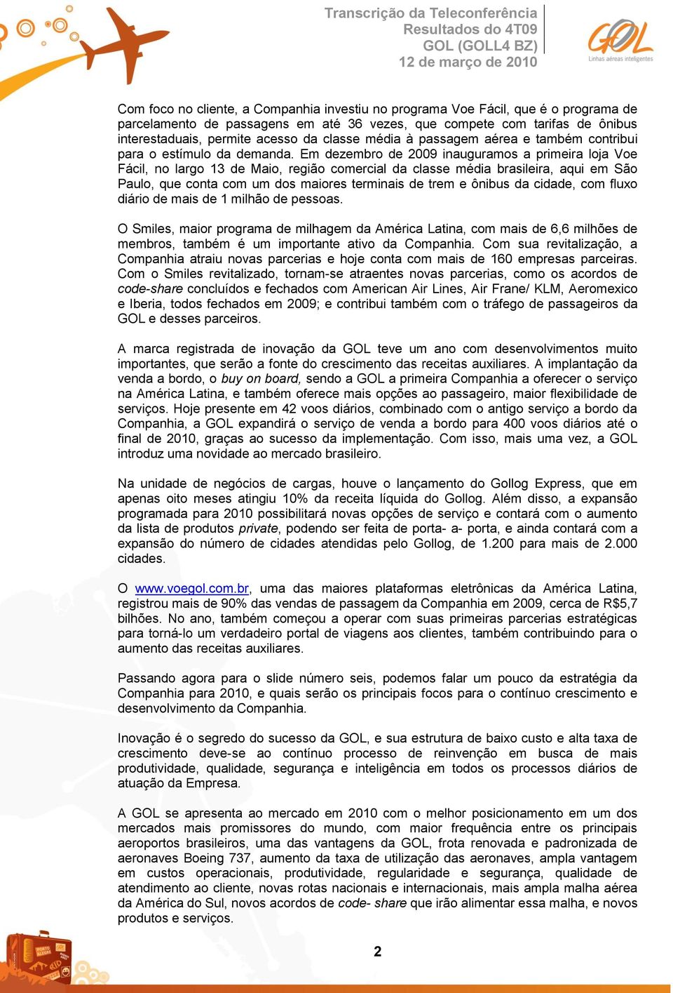 Em dezembro de 2009 inauguramos a primeira loja Voe Fácil, no largo 13 de Maio, região comercial da classe média brasileira, aqui em São Paulo, que conta com um dos maiores terminais de trem e ônibus