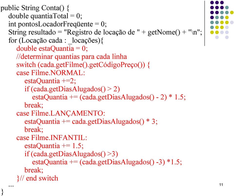 NORMAL: estaquantia +=2; if (cada.getdiasalugados() > 2) estaquantia += (cada.getdiasalugados() - 2) * 1.5; break; case Filme.LANÇAMENTO: estaquantia += cada.