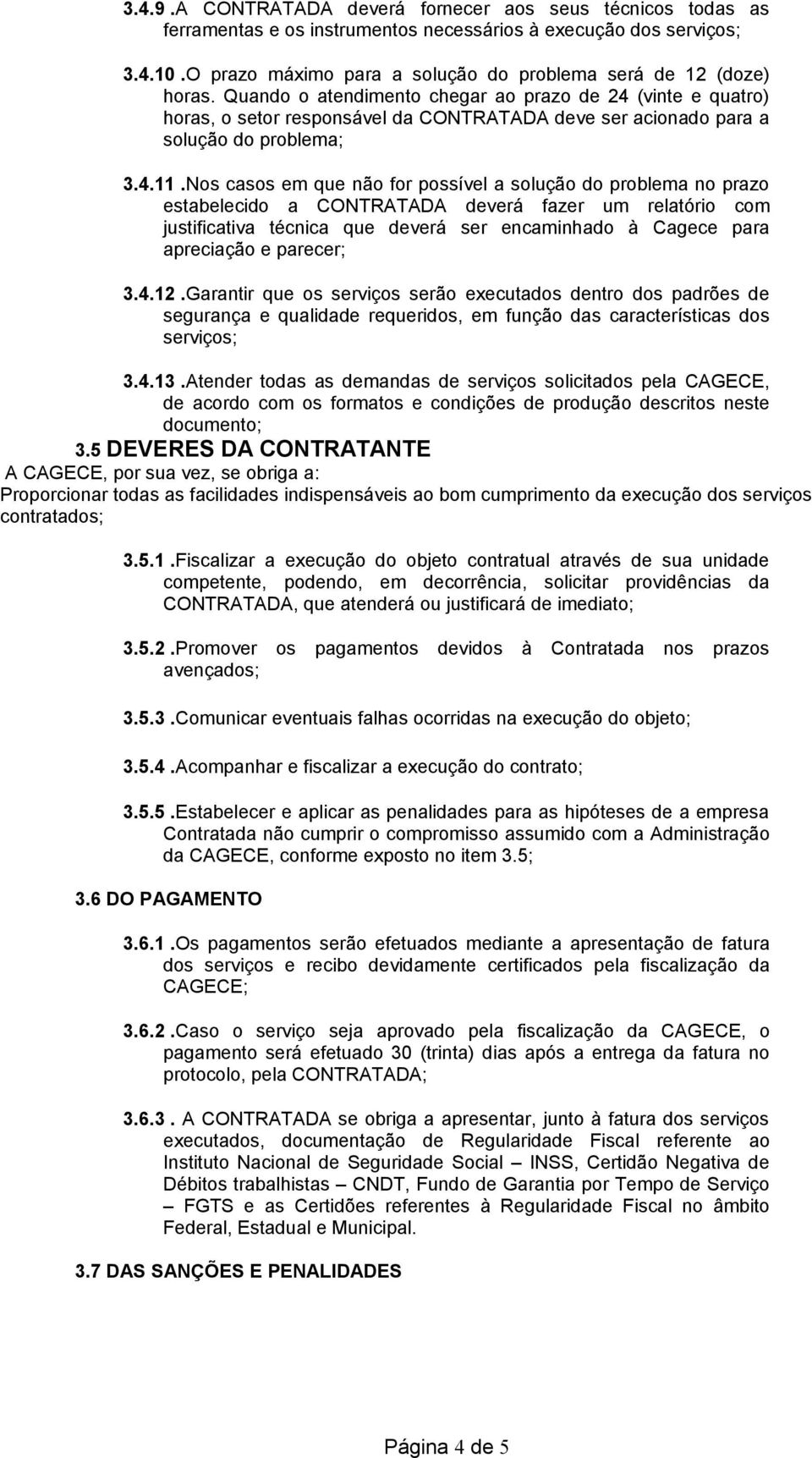 Quando o atendimento chegar ao prazo de 24 (vinte e quatro) horas, o setor responsável da CONTRATADA deve ser acionado para a solução do problema; 3.4.11.