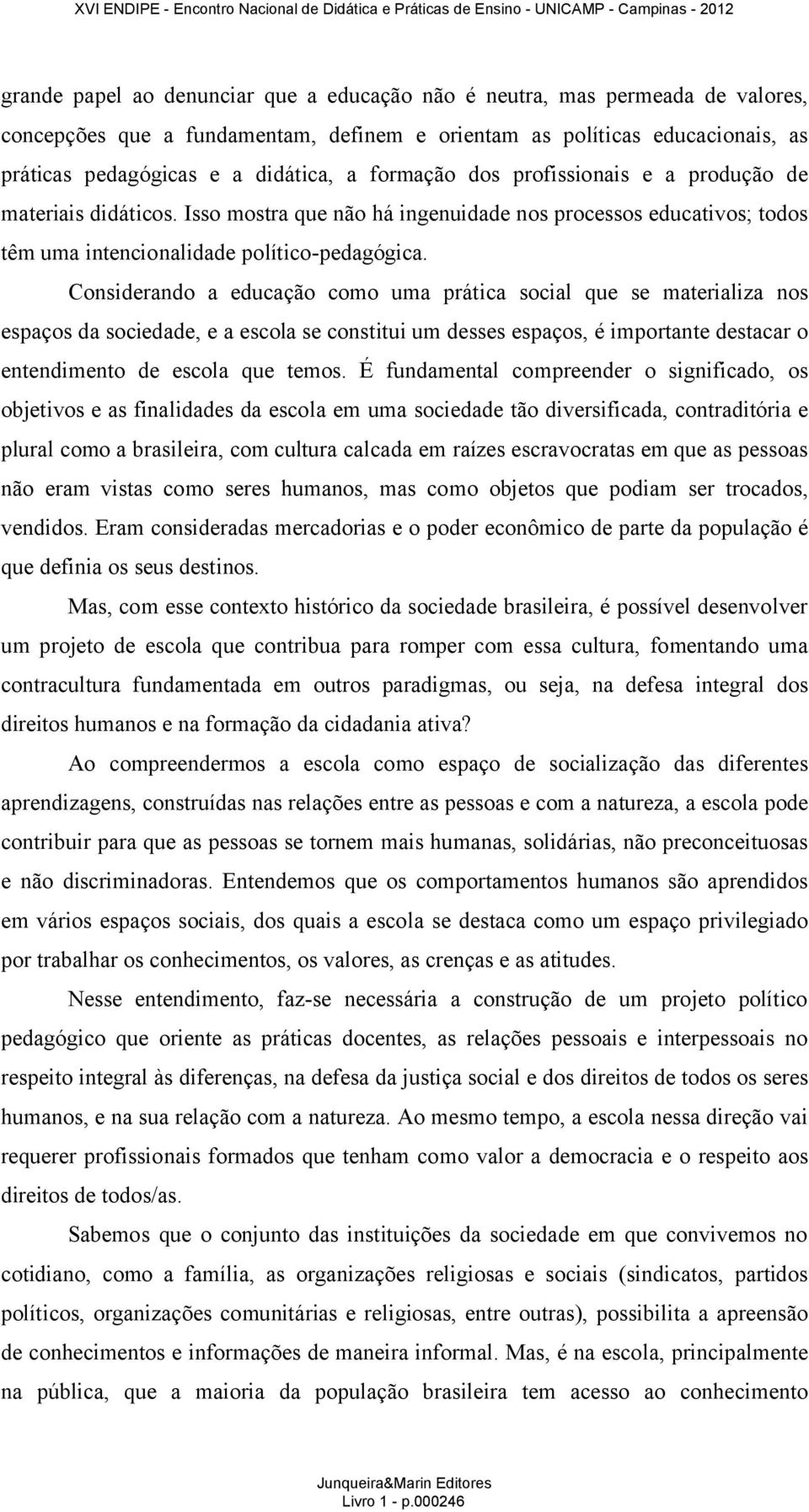 Considerando a educação como uma prática social que se materializa nos espaços da sociedade, e a escola se constitui um desses espaços, é importante destacar o entendimento de escola que temos.