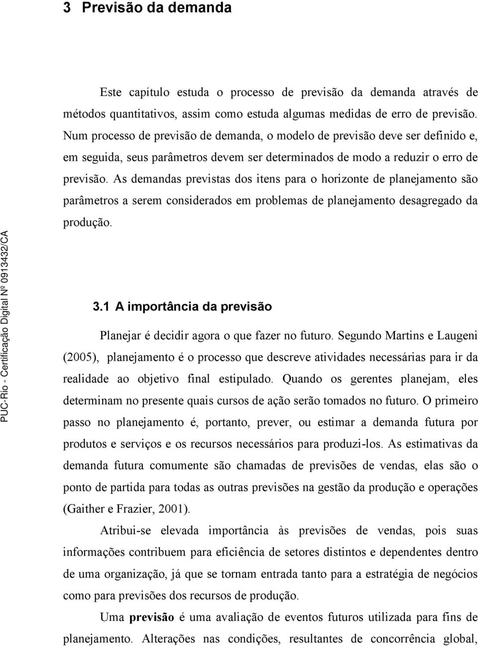 As demandas previstas dos itens para o horizonte de planejamento são parâmetros a serem considerados em problemas de planejamento desagregado da produção. 3.