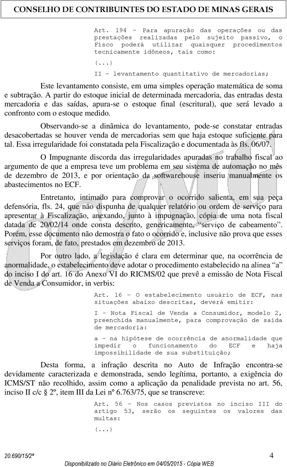 A partir do estoque inicial de determinada mercadoria, das entradas desta mercadoria e das saídas, apura-se o estoque final (escritural), que será levado a confronto com o estoque medido.