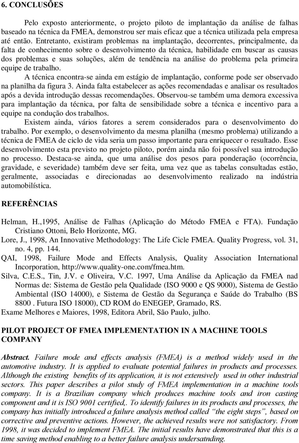 além de tendência na análise do problema pela primeira equipe de trabalho. A técnica encontra-se ainda em estágio de implantação, conforme pode ser observado na planilha da figura 3.